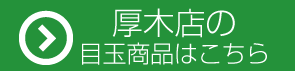 厚木店の目玉商品はこちら