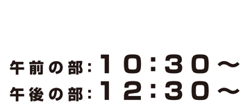 午前の部10:30~/午後の部12:30~