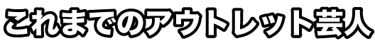 これまでのアウトレット芸人