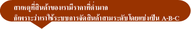 สาเหตุที่สินค้าของเรามีราคาที่ต่ำมาก ก็เพราะว่าเราใช้ระบบการจัดสินค้าสามระดับโดยแบ่งเป็น A-B-C